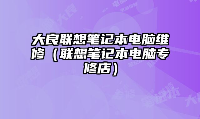 大良聯想筆記本電腦維修（聯想筆記本電腦專修店）