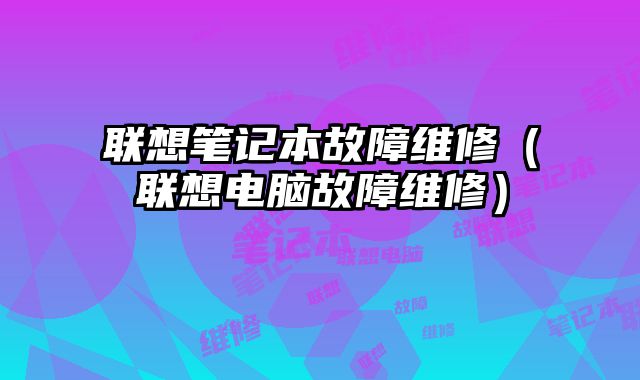 聯想筆記本故障維修（聯想電腦故障維修）