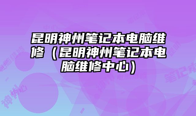 昆明神州筆記本電腦維修（昆明神州筆記本電腦維修中心）