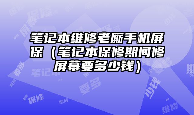 筆記本維修老廝手機屏保（筆記本保修期間修屏幕要多少錢）