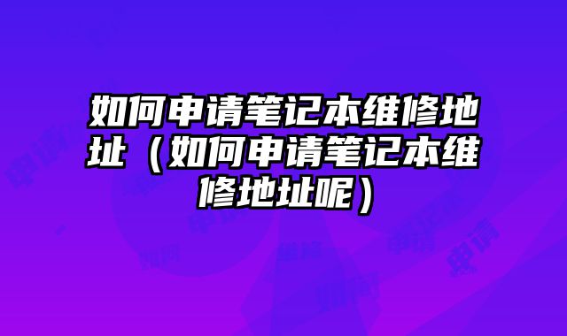 如何申請(qǐng)筆記本維修地址（如何申請(qǐng)筆記本維修地址呢）