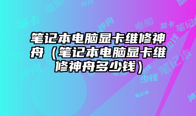 筆記本電腦顯卡維修神舟（筆記本電腦顯卡維修神舟多少錢）