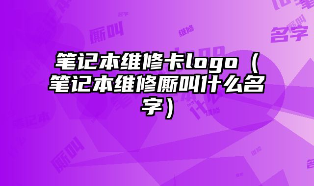 筆記本維修卡logo（筆記本維修廝叫什么名字）