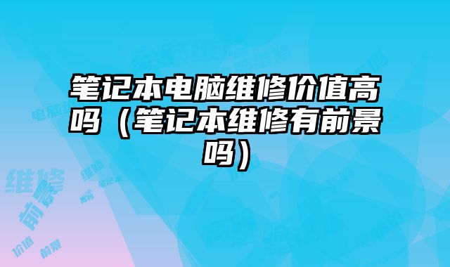 筆記本電腦維修價值高嗎（筆記本維修有前景嗎）