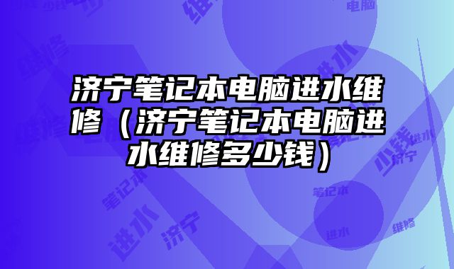 濟寧筆記本電腦進水維修（濟寧筆記本電腦進水維修多少錢）