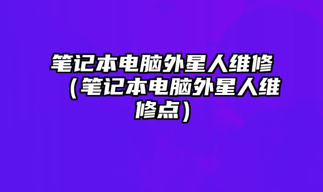 筆記本電腦外星人維修（筆記本電腦外星人維修點(diǎn)）