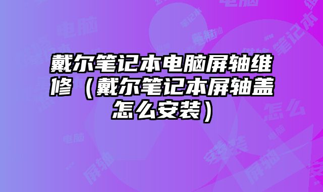 戴爾筆記本電腦屏軸維修（戴爾筆記本屏軸蓋怎么安裝）