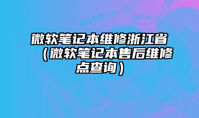 微軟筆記本維修浙江省（微軟筆記本售后維修點查詢）