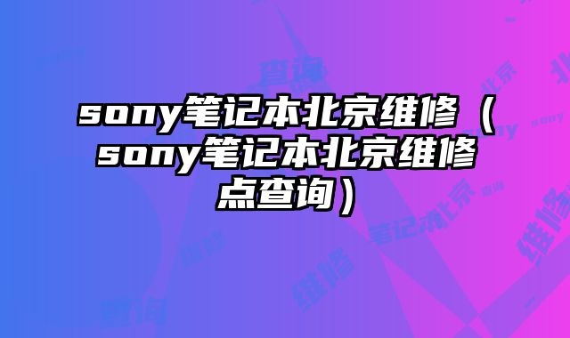 sony筆記本北京維修（sony筆記本北京維修點查詢）