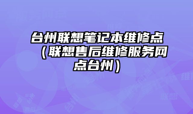 臺州聯想筆記本維修點（聯想售后維修服務網點臺州）