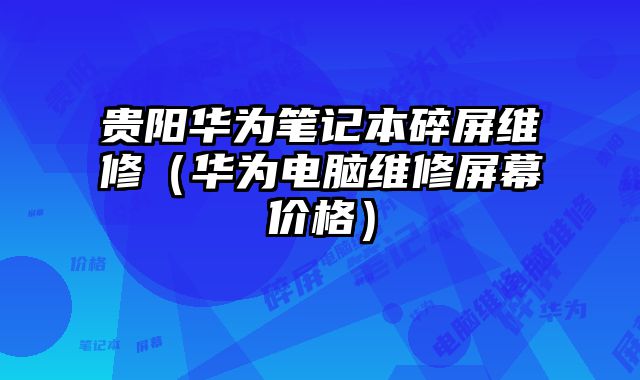 貴陽華為筆記本碎屏維修（華為電腦維修屏幕價格）