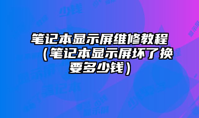 筆記本顯示屏維修教程（筆記本顯示屏壞了換要多少錢）