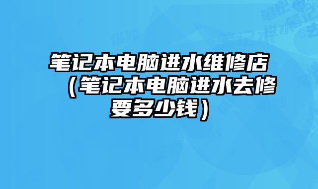 筆記本電腦進水維修店（筆記本電腦進水去修要多少錢）