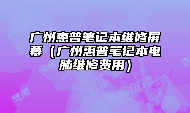 廣州惠普筆記本維修屏幕（廣州惠普筆記本電腦維修費(fèi)用）