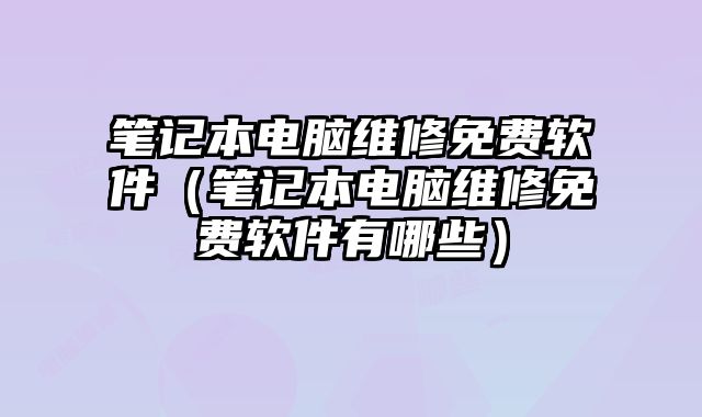 筆記本電腦維修免費軟件（筆記本電腦維修免費軟件有哪些）