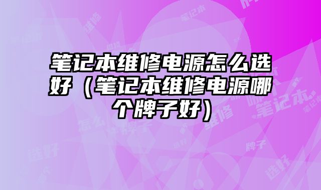 筆記本維修電源怎么選好（筆記本維修電源哪個牌子好）