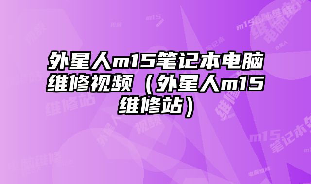外星人m15筆記本電腦維修視頻（外星人m15維修站）