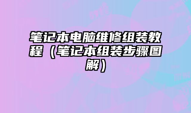 筆記本電腦維修組裝教程（筆記本組裝步驟圖解）