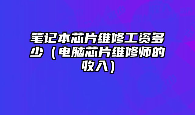 筆記本芯片維修工資多少（電腦芯片維修師的收入）