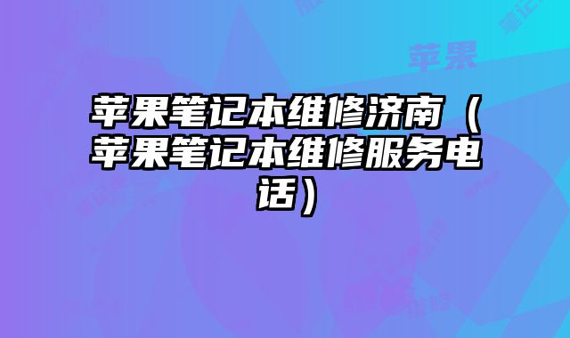 蘋果筆記本維修濟南（蘋果筆記本維修服務電話）