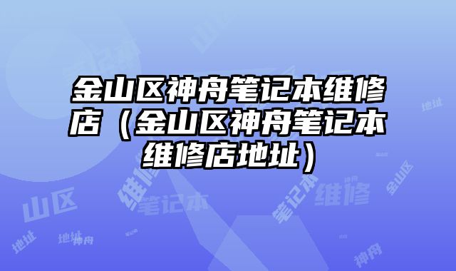 金山區神舟筆記本維修店（金山區神舟筆記本維修店地址）