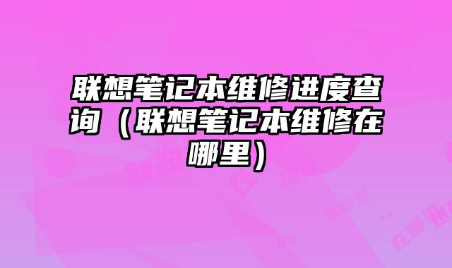 聯想筆記本維修進度查詢（聯想筆記本維修在哪里）