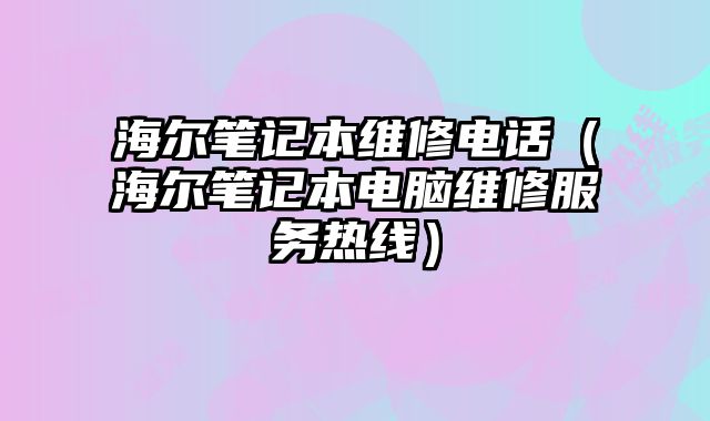 海爾筆記本維修電話（海爾筆記本電腦維修服務熱線）