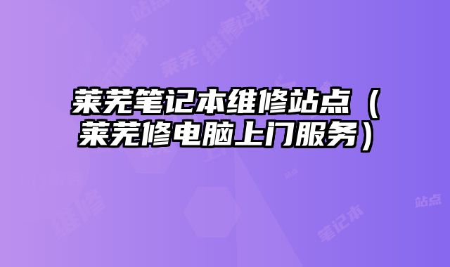 萊蕪筆記本維修站點（萊蕪修電腦上門服務）