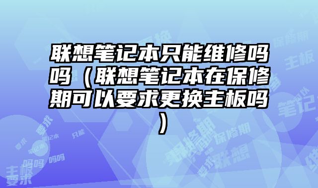 聯(lián)想筆記本只能維修嗎嗎（聯(lián)想筆記本在保修期可以要求更換主板嗎）