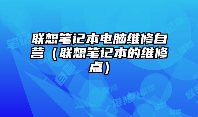 聯(lián)想筆記本電腦維修自營(yíng)（聯(lián)想筆記本的維修點(diǎn)）