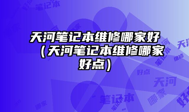 天河筆記本維修哪家好（天河筆記本維修哪家好點）