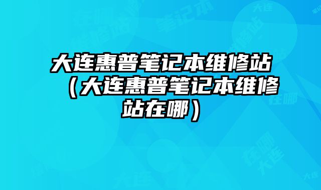 大連惠普筆記本維修站（大連惠普筆記本維修站在哪）