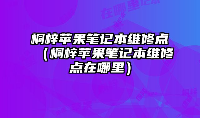 桐梓蘋果筆記本維修點（桐梓蘋果筆記本維修點在哪里）