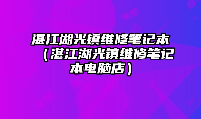 湛江湖光鎮(zhèn)維修筆記本（湛江湖光鎮(zhèn)維修筆記本電腦店）