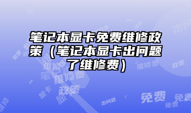 筆記本顯卡免費維修政策（筆記本顯卡出問題了維修費）