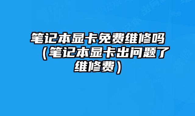 筆記本顯卡免費(fèi)維修嗎（筆記本顯卡出問(wèn)題了維修費(fèi)）