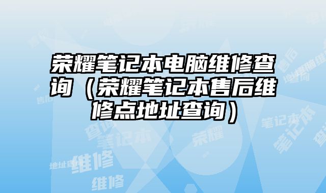 榮耀筆記本電腦維修查詢（榮耀筆記本售后維修點(diǎn)地址查詢）