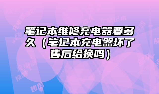 筆記本維修充電器要多久（筆記本充電器壞了售后給換嗎）