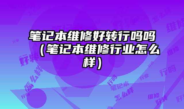 筆記本維修好轉行嗎嗎（筆記本維修行業怎么樣）