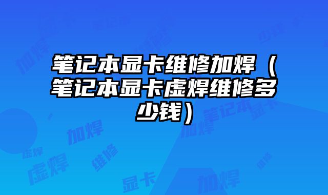 筆記本顯卡維修加焊（筆記本顯卡虛焊維修多少錢）