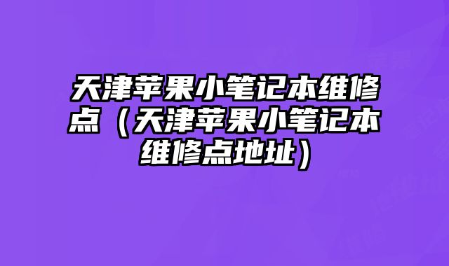 天津蘋果小筆記本維修點（天津蘋果小筆記本維修點地址）