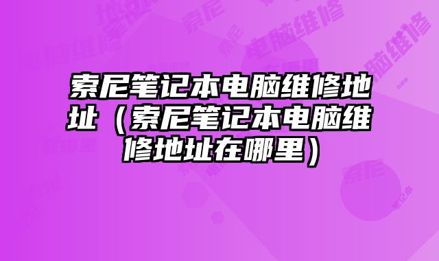 索尼筆記本電腦維修地址（索尼筆記本電腦維修地址在哪里）