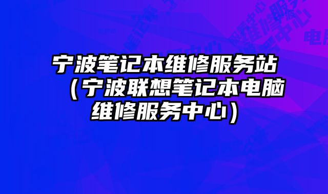 寧波筆記本維修服務站（寧波聯想筆記本電腦維修服務中心）