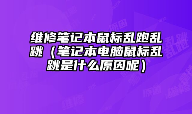 維修筆記本鼠標亂跑亂跳（筆記本電腦鼠標亂跳是什么原因呢）