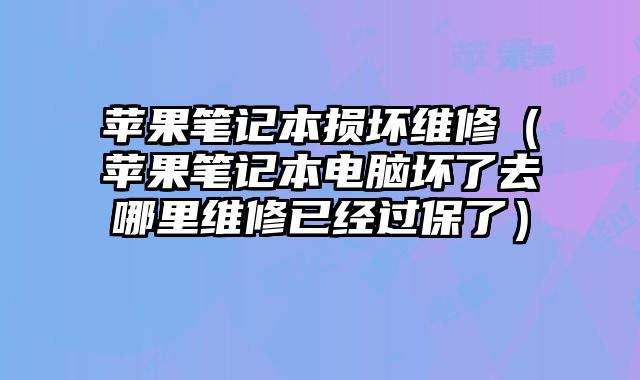 蘋(píng)果筆記本損壞維修（蘋(píng)果筆記本電腦壞了去哪里維修已經(jīng)過(guò)保了）