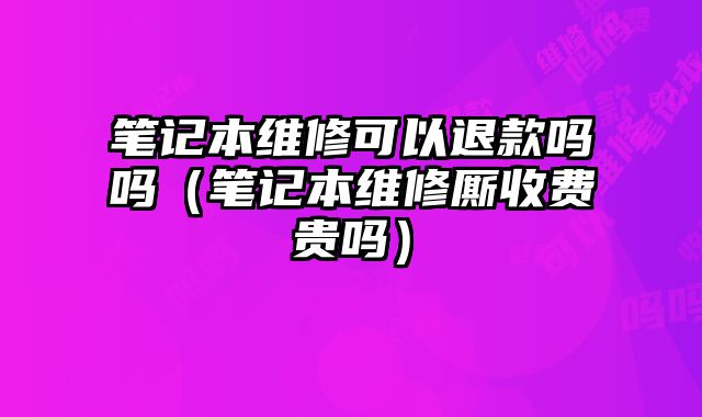 筆記本維修可以退款嗎嗎（筆記本維修廝收費(fèi)貴嗎）