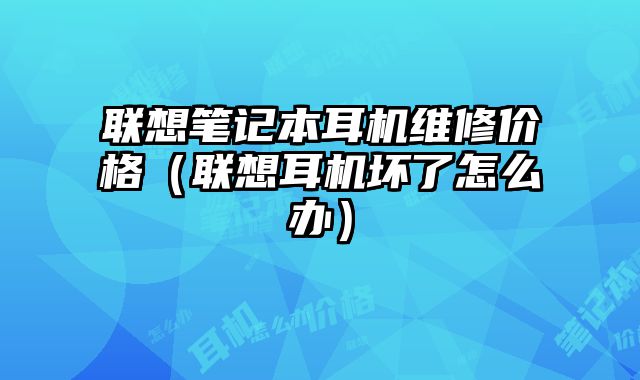 聯想筆記本耳機維修價格（聯想耳機壞了怎么辦）