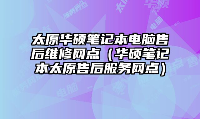 太原華碩筆記本電腦售后維修網點（華碩筆記本太原售后服務網點）
