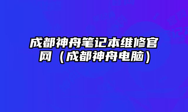 成都神舟筆記本維修官網（成都神舟電腦）