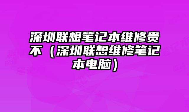 深圳聯(lián)想筆記本維修貴不（深圳聯(lián)想維修筆記本電腦）